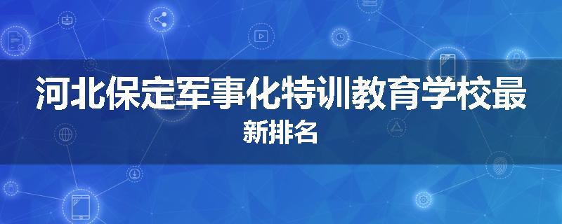 河北保定军事化特训教育学校最新排名