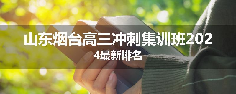 山东烟台高三冲刺集训班2024最新排名