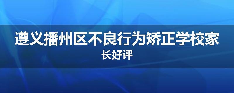 遵义播州区不良行为矫正学校家长好评