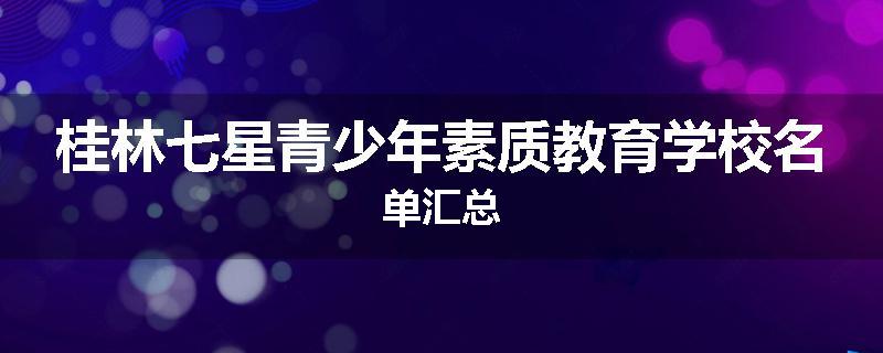 桂林七星青少年素质教育学校名单汇总