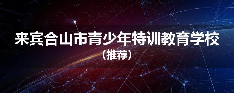 来宾合山市青少年特训教育学校（推荐）