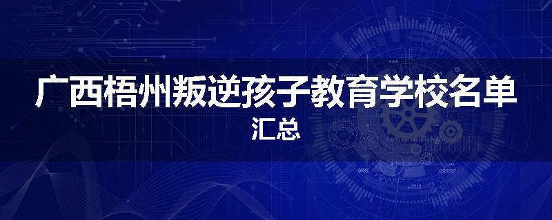 广西梧州叛逆孩子教育学校名单汇总