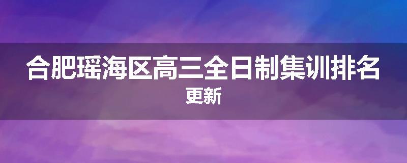 合肥瑶海区高三全日制集训排名更新