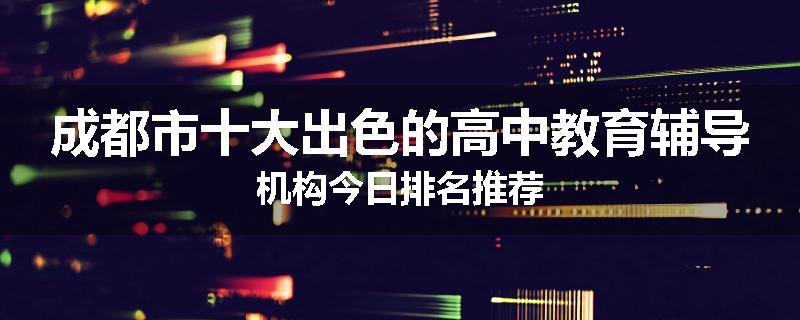成都市十大出色的高中教育辅导机构今日排名推荐