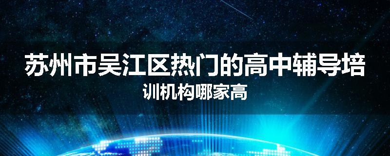 苏州市吴江区热门的高中辅导培训机构哪家高