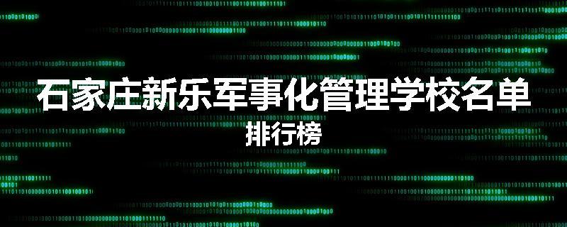 石家庄新乐军事化管理学校名单排行榜