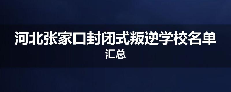 河北张家口封闭式叛逆学校名单汇总