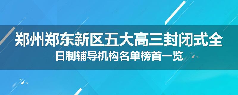 郑州郑东新区五大高三封闭式全日制辅导机构名单榜首一览