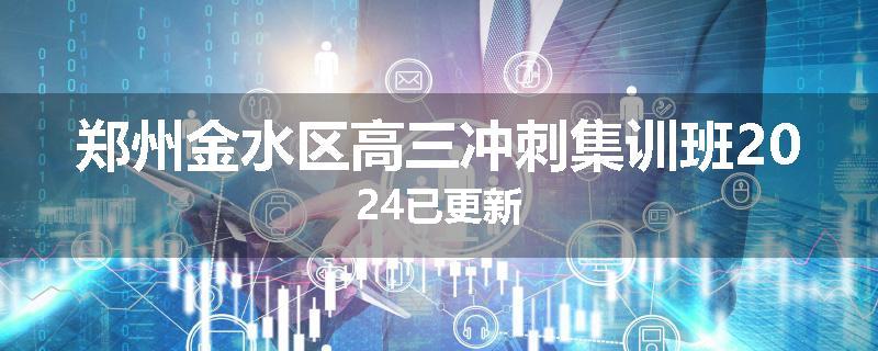 郑州金水区高三冲刺集训班2024已更新