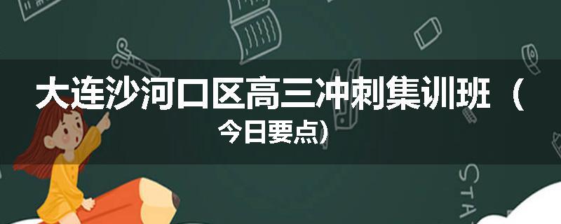 大连沙河口区高三冲刺集训班（今日要点）