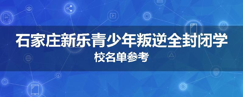 石家庄新乐青少年叛逆全封闭学校名单参考