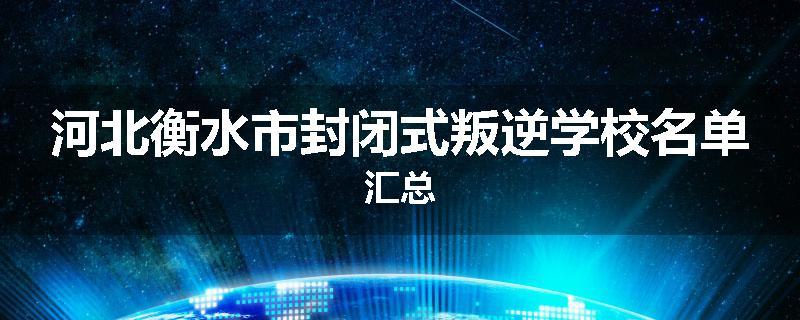 河北衡水市封闭式叛逆学校名单汇总
