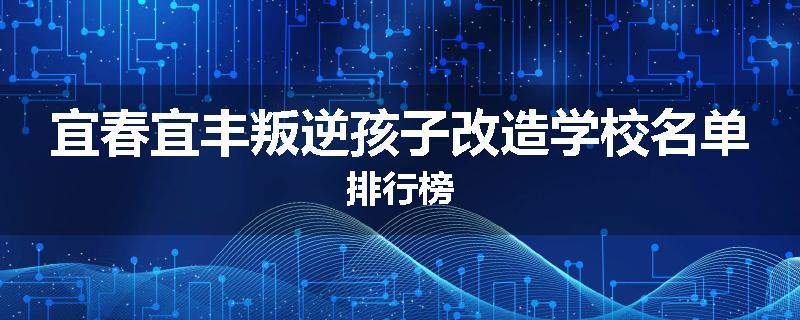 宜春宜丰叛逆孩子改造学校名单排行榜