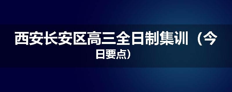 西安长安区高三全日制集训（今日要点）