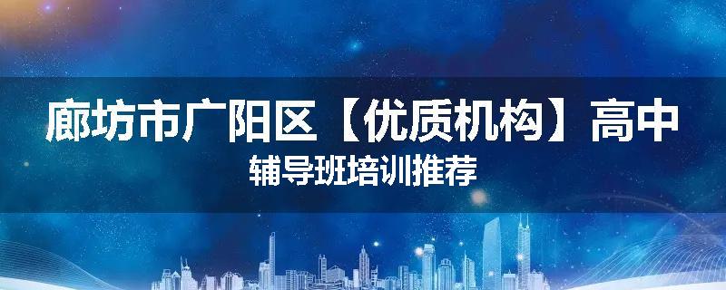 廊坊市广阳区【优质机构】高中辅导班培训推荐