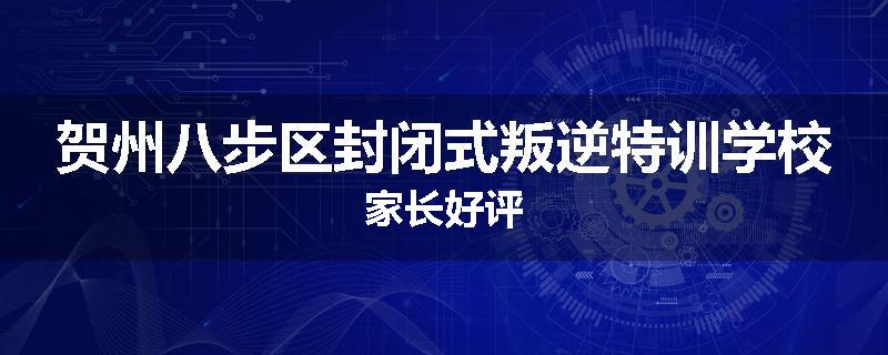 贺州八步区封闭式叛逆特训学校家长好评