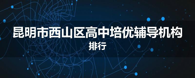昆明市西山区高中培优辅导机构排行