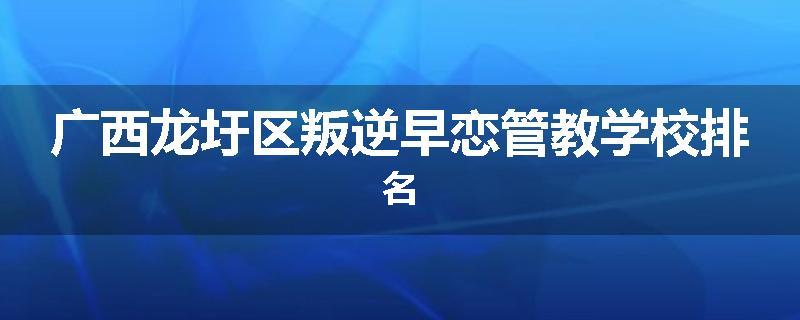 广西龙圩区叛逆早恋管教学校排名