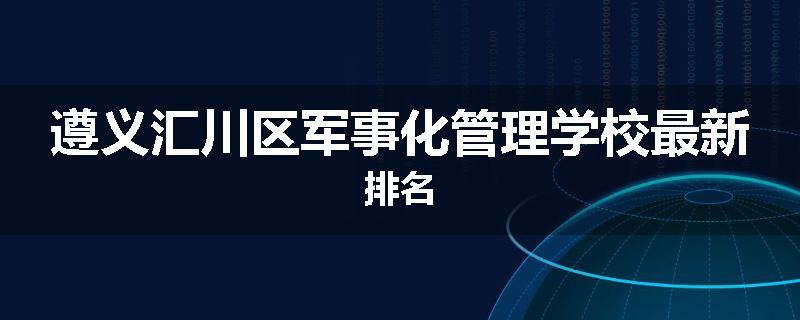 遵义汇川区军事化管理学校最新排名