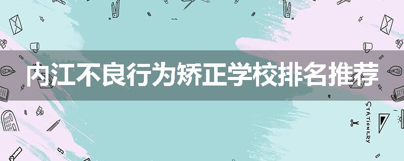 内江不良行为矫正学校排名推荐