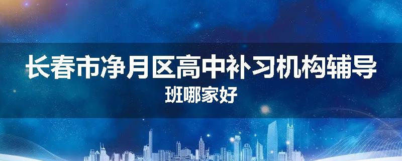 长春市净月区高中补习机构辅导班哪家好