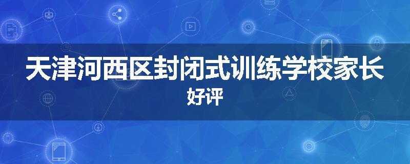 天津河西区封闭式训练学校家长好评