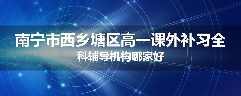 南宁市西乡塘区高一课外补习全科辅导机构哪家好