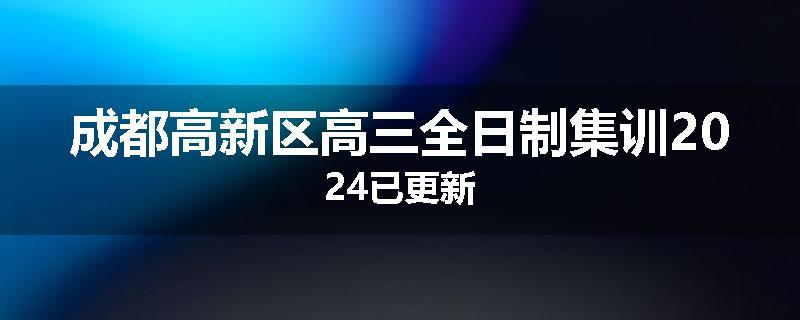 成都高新区高三全日制集训2024已更新
