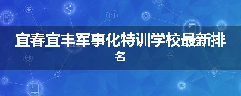 宜春宜丰军事化特训学校最新排名
