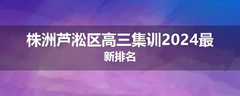 株洲芦淞区高三集训2024最新排名