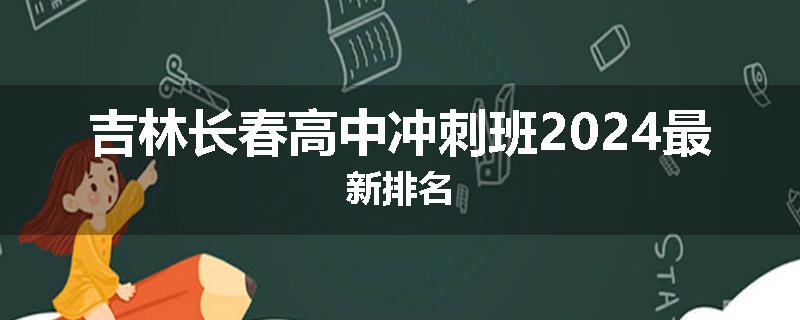吉林长春高中冲刺班2024最新排名