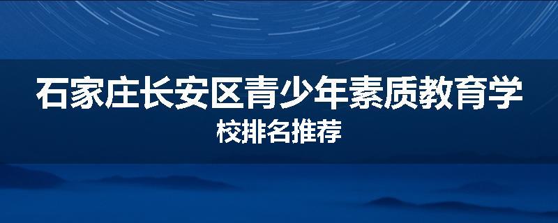 石家庄长安区青少年素质教育学校排名推荐