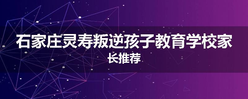 石家庄灵寿叛逆孩子教育学校家长推荐