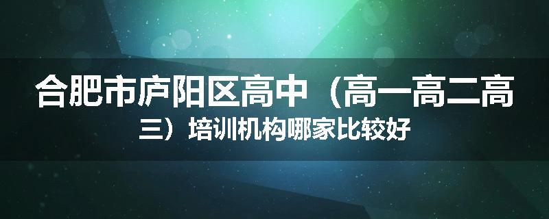 合肥市庐阳区高中（高一高二高三）培训机构哪家比较好