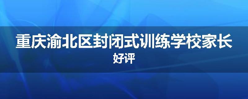 重庆渝北区封闭式训练学校家长好评