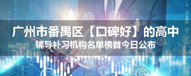 广州市番禺区【口碑好】的高中辅导补习机构名单榜首今日公布