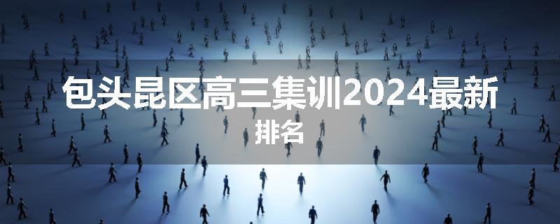 包头昆区高三集训2024最新排名