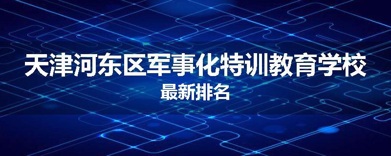 天津河东区军事化特训教育学校最新排名