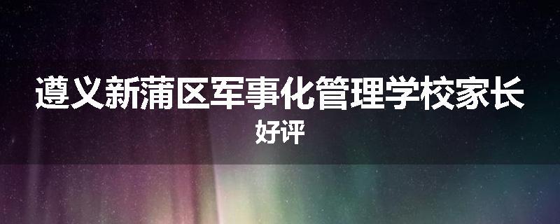 遵义新蒲区军事化管理学校家长好评