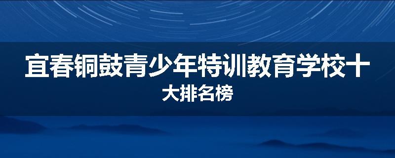 宜春铜鼓青少年特训教育学校十大排名榜