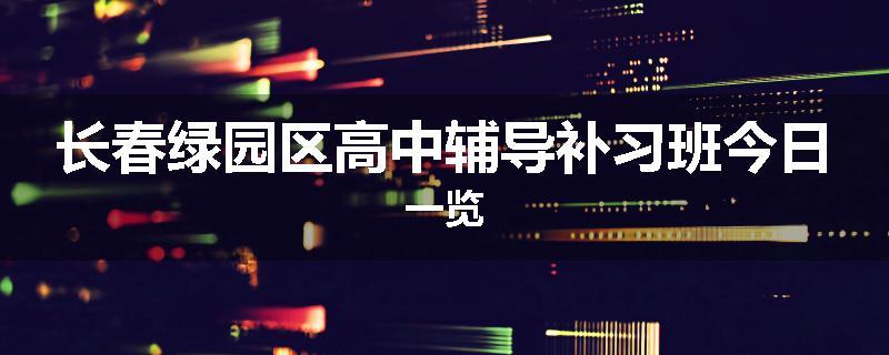长春绿园区高中辅导补习班今日一览