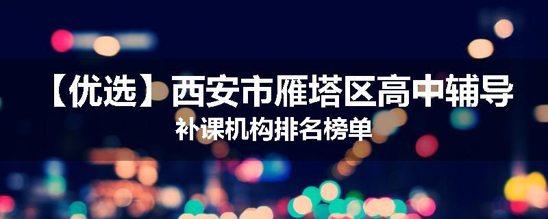 【优选】西安市雁塔区高中辅导补课机构排名榜单