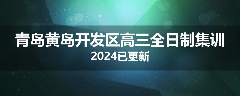 青岛黄岛开发区高三全日制集训2024已更新