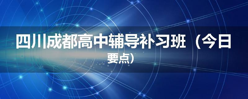 四川成都高中辅导补习班（今日要点）