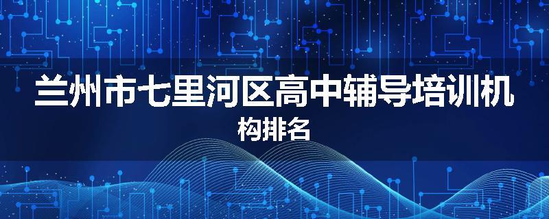 兰州市七里河区高中辅导培训机构排名
