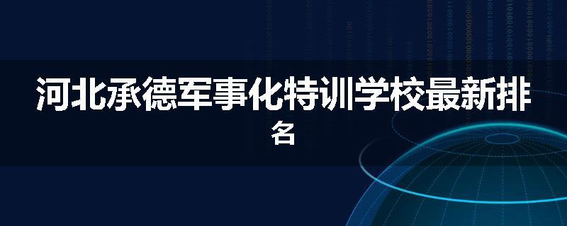 河北承德军事化特训学校最新排名