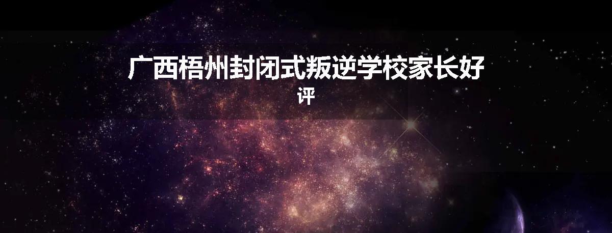 广西梧州封闭式叛逆学校家长好评