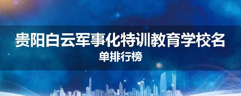 贵阳白云军事化特训教育学校名单排行榜