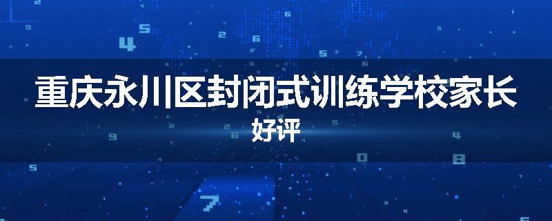 重庆永川区封闭式训练学校家长好评