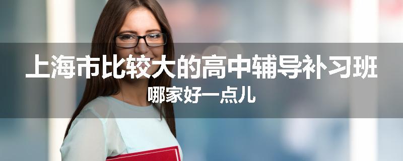 上海市比较大的高中辅导补习班哪家好一点儿